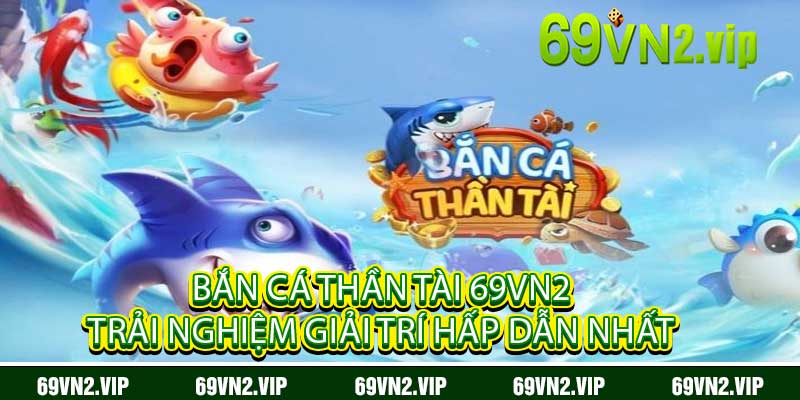Bắn Cá Thần Tài 69VN2 Trải Nghiệm Giải Trí Hấp Dẫn Nhất