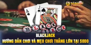 Blackjack Hướng Dẫn Chơi Và Mẹo Chơi Thắng Lớn Tại Sodo